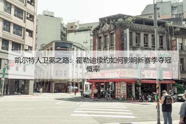 凯尔特人卫冕之路：霍勒迪续约如何影响新赛季夺冠概率