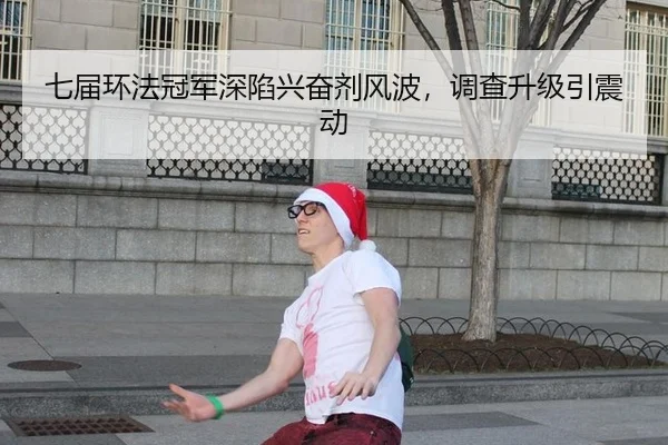 七届环法冠军深陷兴奋剂风波，调查升级引震动
