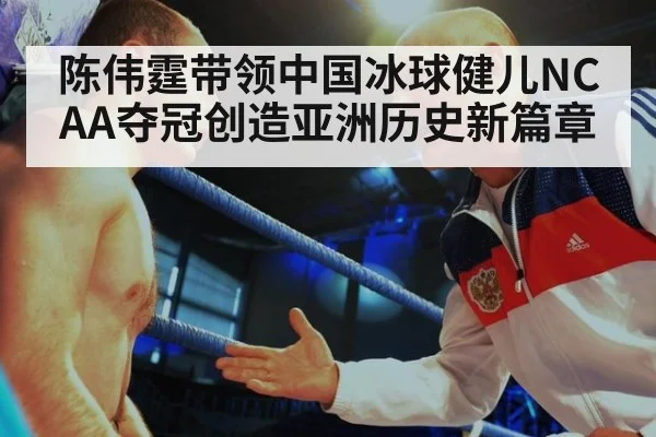 陈伟霆带领中国冰球健儿NCAA夺冠创造亚洲历史新篇章