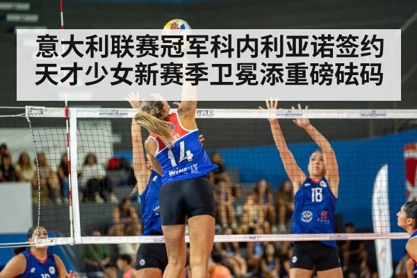 意大利联赛冠军科内利亚诺签约天才少女新赛季卫冕添重磅砝码