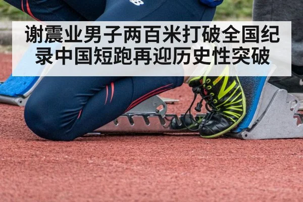谢震业男子两百米打破全国纪录中国短跑再迎历史性突破