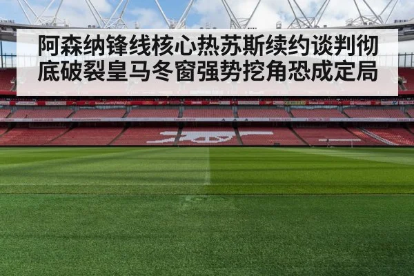 阿森纳锋线核心热苏斯续约谈判彻底破裂皇马冬窗强势挖角恐成定局
