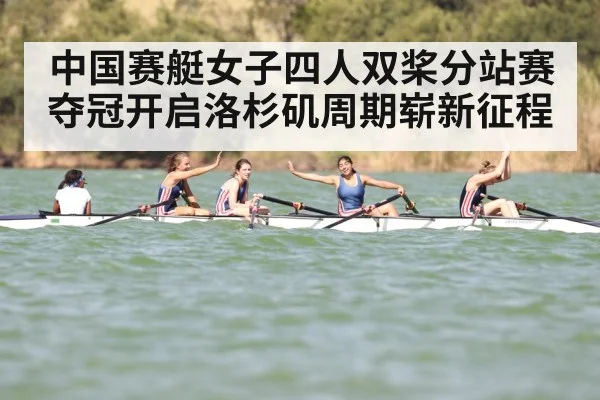 中国赛艇女子四人双桨分站赛夺冠开启洛杉矶周期崭新征程