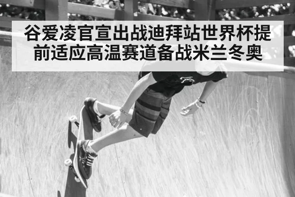 谷爱凌官宣出战迪拜站世界杯提前适应高温赛道备战米兰冬奥